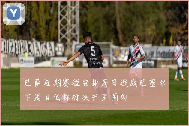 巴萨近期赛程安排周日迎战巴塞尔下周甘伯杯对决开罗国民