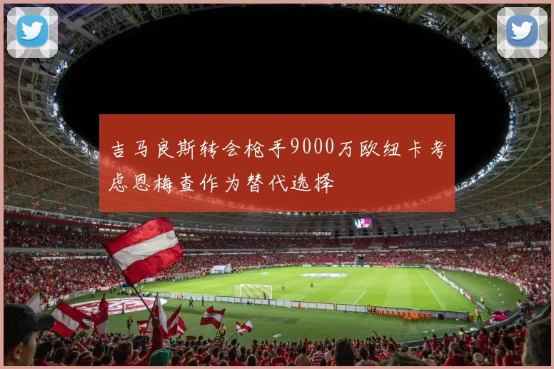 吉马良斯转会枪手9000万欧纽卡考虑恩梅查作为替代选择