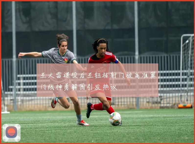 王大雷退役后王钰栋射门被高准翼门线神勇解围引发热议