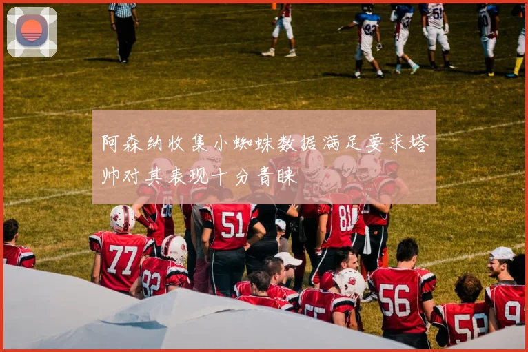 阿森纳收集小蜘蛛数据满足要求塔帅对其表现十分青睐