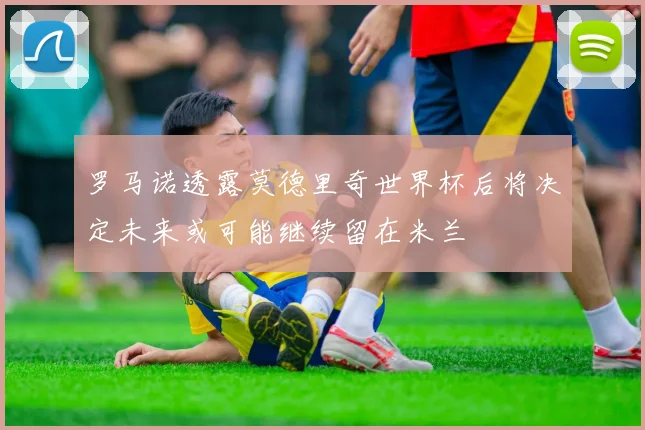 罗马诺透露莫德里奇世界杯后将决定未来或可能继续留在米兰