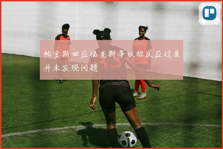 帕金斯回应福克斯争议称反应过度并未发现问题