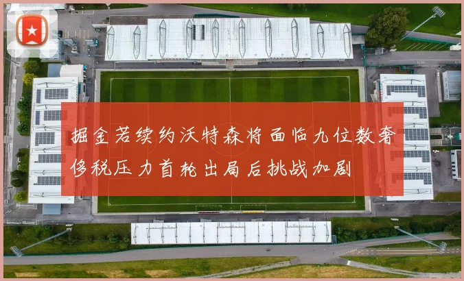 掘金若续约沃特森将面临九位数奢侈税压力首轮出局后挑战加剧