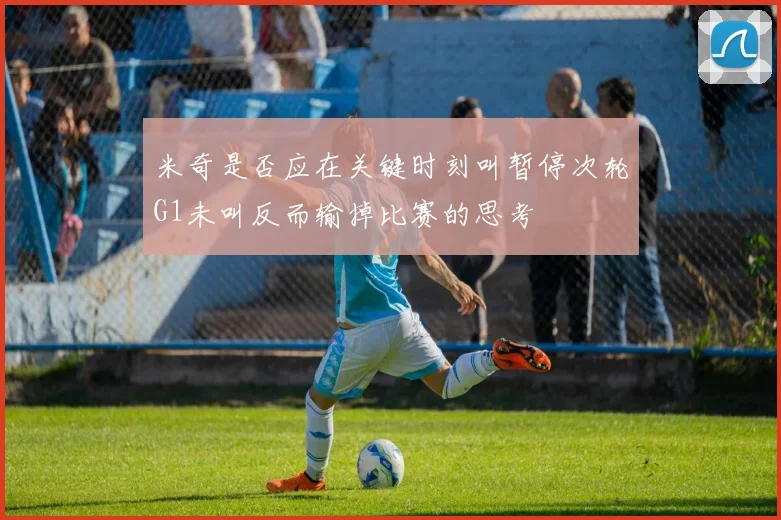 米奇是否应在关键时刻叫暂停次轮G1未叫反而输掉比赛的思考