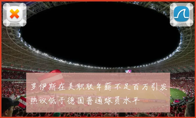 罗伊斯在美职联年薪不足百万引发热议低于德国普通球员水平
