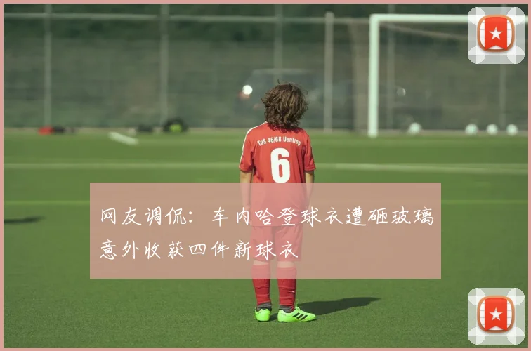 网友调侃：车内哈登球衣遭砸玻璃意外收获四件新球衣