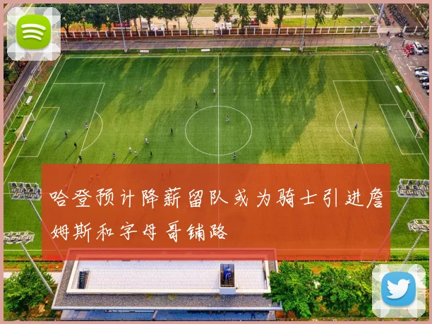 哈登预计降薪留队或为骑士引进詹姆斯和字母哥铺路