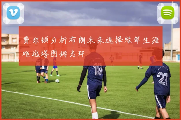 费尔顿分析布朗未来选择绿军生涯难逃塔图姆光环