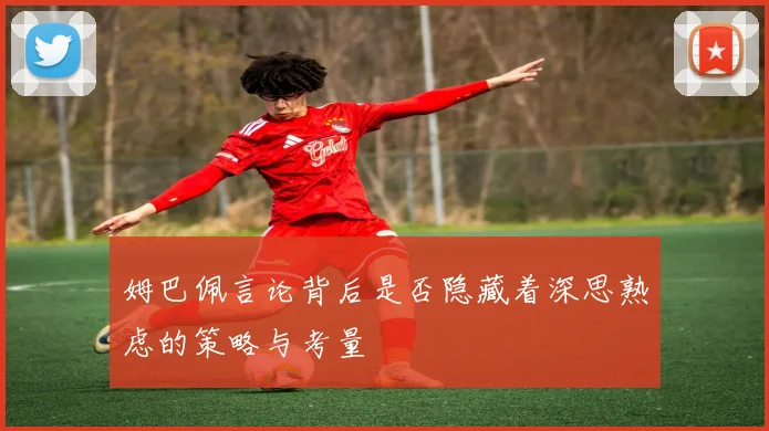 姆巴佩言论背后是否隐藏着深思熟虑的策略与考量