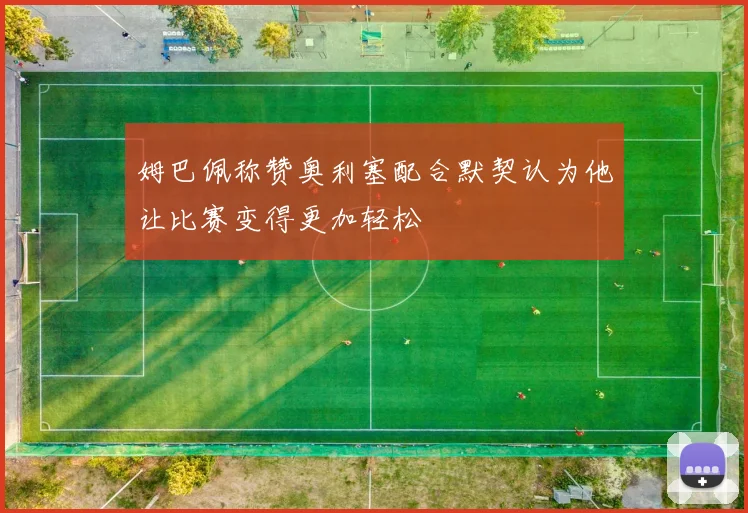 姆巴佩称赞奥利塞配合默契认为他让比赛变得更加轻松