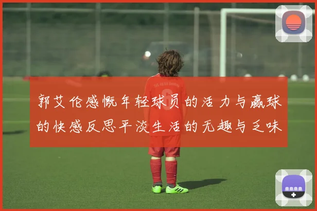 郭艾伦感慨年轻球员的活力与赢球的快感反思平淡生活的无趣与乏味
