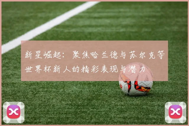 新星崛起：聚焦哈兰德与苏尔克等世界杯新人的精彩表现与潜力