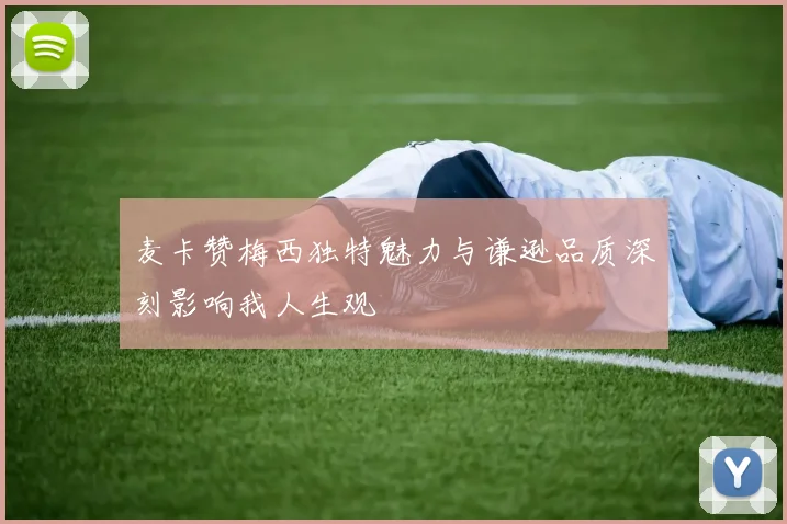 麦卡赞梅西独特魅力与谦逊品质深刻影响我人生观