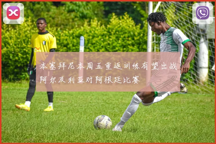 本塞拜尼本周五重返训练有望出战阿尔及利亚对阿根廷比赛
