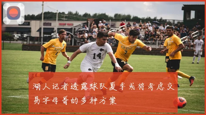 湖人记者透露球队夏季或将考虑交易字母哥的多种方案
