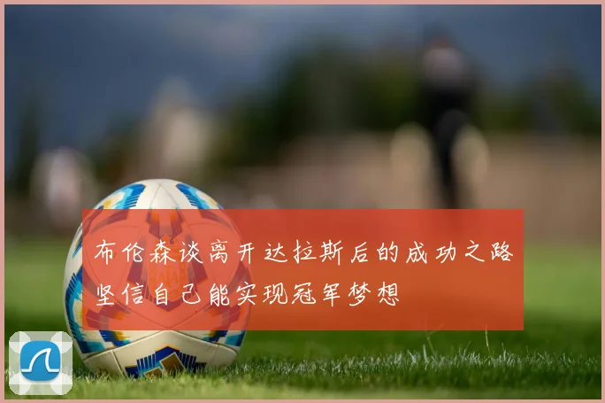布伦森谈离开达拉斯后的成功之路坚信自己能实现冠军梦想